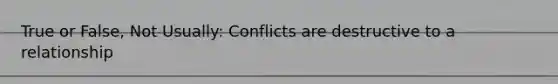 True or False, Not Usually: Conflicts are destructive to a relationship