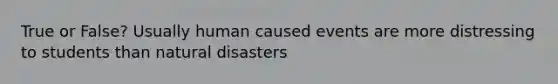 True or False? Usually human caused events are more distressing to students than natural disasters