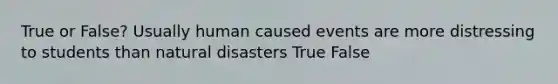 True or False? Usually human caused events are more distressing to students than natural disasters True False