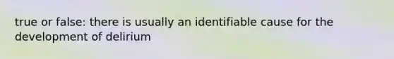 true or false: there is usually an identifiable cause for the development of delirium