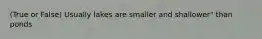 (True or False) Usually lakes are smaller and shallower" than ponds