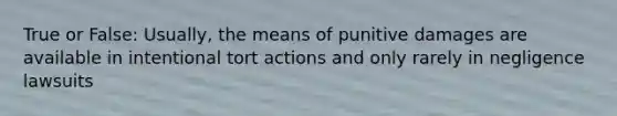True or False: Usually, the means of punitive damages are available in intentional tort actions and only rarely in negligence lawsuits