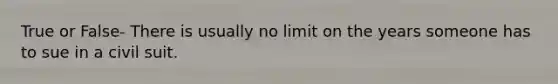 True or False- There is usually no limit on the years someone has to sue in a civil suit.