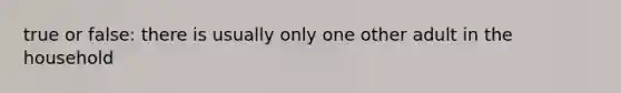 true or false: there is usually only one other adult in the household