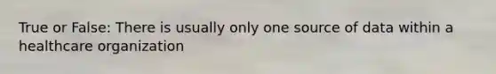 True or False: There is usually only one source of data within a healthcare organization