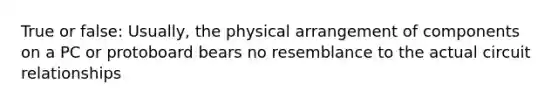 True or false: Usually, the physical arrangement of components on a PC or protoboard bears no resemblance to the actual circuit relationships