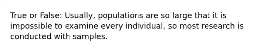 True or False: Usually, populations are so large that it is impossible to examine every individual, so most research is conducted with samples.