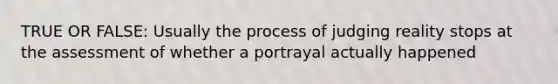 TRUE OR FALSE: Usually the process of judging reality stops at the assessment of whether a portrayal actually happened