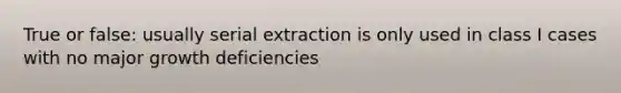 True or false: usually serial extraction is only used in class I cases with no major growth deficiencies