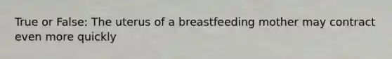 True or False: The uterus of a breastfeeding mother may contract even more quickly