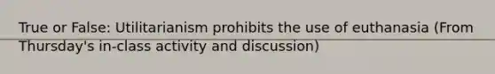 True or False: Utilitarianism prohibits the use of euthanasia (From Thursday's in-class activity and discussion)