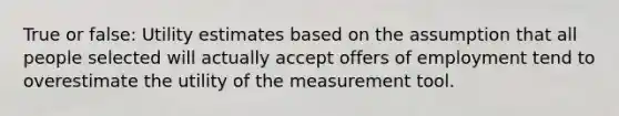 True or false: Utility estimates based on the assumption that all people selected will actually accept offers of employment tend to overestimate the utility of the measurement tool.