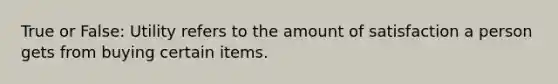 True or False: Utility refers to the amount of satisfaction a person gets from buying certain items.