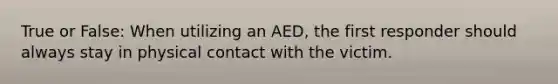 True or False: When utilizing an AED, the first responder should always stay in physical contact with the victim.