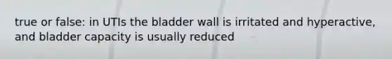 true or false: in UTIs the bladder wall is irritated and hyperactive, and bladder capacity is usually reduced