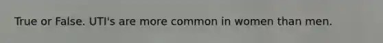 True or False. UTI's are more common in women than men.