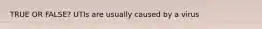 TRUE OR FALSE? UTIs are usually caused by a virus