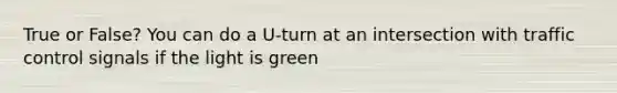 True or False? You can do a U-turn at an intersection with traffic control signals if the light is green