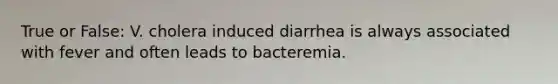 True or False: V. cholera induced diarrhea is always associated with fever and often leads to bacteremia.