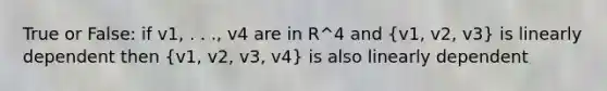 True or False: if v1, . . ., v4 are in R^4 and (v1, v2, v3) is linearly dependent then (v1, v2, v3, v4) is also linearly dependent