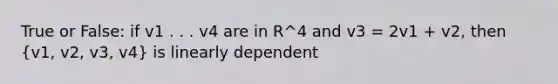 True or False: if v1 . . . v4 are in R^4 and v3 = 2v1 + v2, then (v1, v2, v3, v4) is linearly dependent