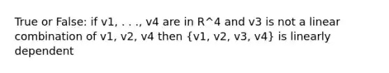 True or False: if v1, . . ., v4 are in R^4 and v3 is not a linear combination of v1, v2, v4 then (v1, v2, v3, v4) is linearly dependent