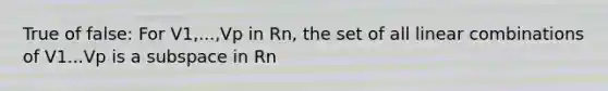 True of false: For V1,...,Vp in Rn, the set of all linear combinations of V1...Vp is a subspace in Rn