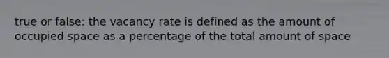 true or false: the vacancy rate is defined as the amount of occupied space as a percentage of the total amount of space