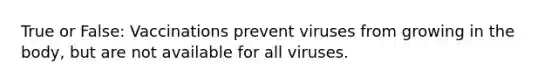 True or False: Vaccinations prevent viruses from growing in the body, but are not available for all viruses.