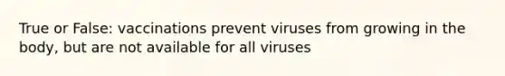 True or False: vaccinations prevent viruses from growing in the body, but are not available for all viruses