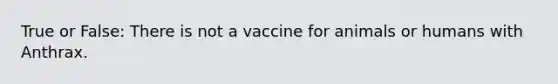 True or False: There is not a vaccine for animals or humans with Anthrax.