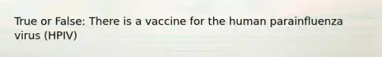 True or False: There is a vaccine for the human parainfluenza virus (HPIV)