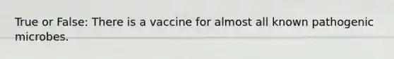 True or False: There is a vaccine for almost all known pathogenic microbes.