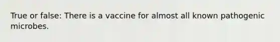 True or false: There is a vaccine for almost all known pathogenic microbes.