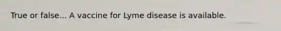 True or false... A vaccine for Lyme disease is available.