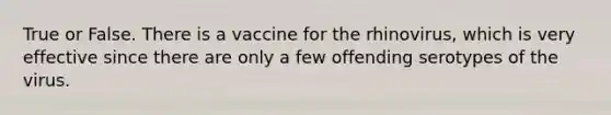 True or False. There is a vaccine for the rhinovirus, which is very effective since there are only a few offending serotypes of the virus.