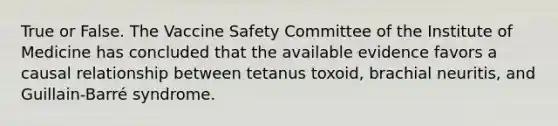 True or False. The Vaccine Safety Committee of the Institute of Medicine has concluded that the available evidence favors a causal relationship between tetanus toxoid, brachial neuritis, and Guillain-Barré syndrome.