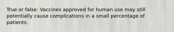 True or false: Vaccines approved for human use may still potentially cause complications in a small percentage of patients.