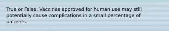 True or False: Vaccines approved for human use may still potentially cause complications in a small percentage of patients.