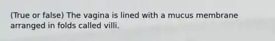 (True or false) The vagina is lined with a mucus membrane arranged in folds called villi.