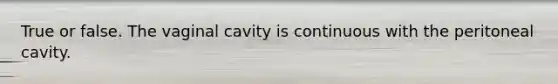 True or false. The vaginal cavity is continuous with the peritoneal cavity.