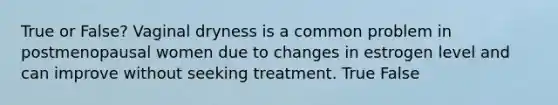 True or False? Vaginal dryness is a common problem in postmenopausal women due to changes in estrogen level and can improve without seeking treatment. True False