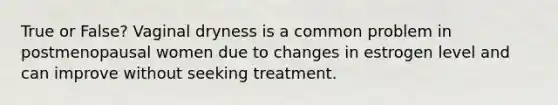 True or False? Vaginal dryness is a common problem in postmenopausal women due to changes in estrogen level and can improve without seeking treatment.