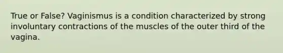 True or False? Vaginismus is a condition characterized by strong involuntary contractions of the muscles of the outer third of the vagina.