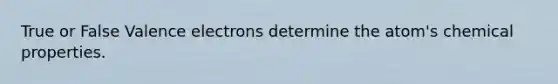 True or False Valence electrons determine the atom's chemical properties.