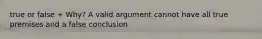 true or false + Why? A valid argument cannot have all true premises and a false conclusion