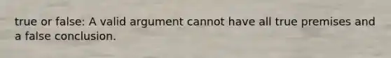 true or false: A valid argument cannot have all true premises and a false conclusion.