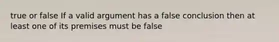 true or false If a valid argument has a false conclusion then at least one of its premises must be false