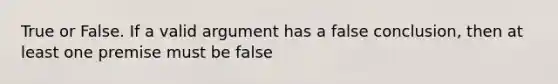 True or False. If a valid argument has a false conclusion, then at least one premise must be false