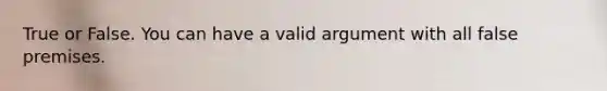 True or False. You can have a valid argument with all false premises.